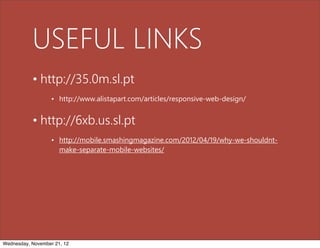 USEFUL LINKS
           • http://35.0m.sl.pt
                   • http://www.alistapart.com/articles/responsive-web-design/


           • http://6xb.us.sl.pt
                   • http://mobile.smashingmagazine.com/2012/04/19/why-we-shouldnt-
                     make-separate-mobile-websites/




Wednesday, November 21, 12
 