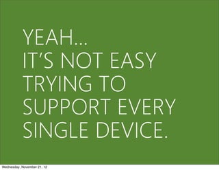 YEAH...
           IT’S NOT EASY
           TRYING TO
           SUPPORT EVERY
           SINGLE DEVICE.
Wednesday, November 21, 12
 