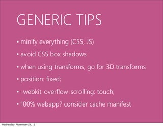 GENERIC TIPS
           • minify everything (CSS, JS)
           • avoid CSS box shadows
           • when using transforms, go for 3D transforms
           • position: fixed;
           • -webkit-overflow-scrolling: touch;
           • 100% webapp? consider cache manifest

Wednesday, November 21, 12
 