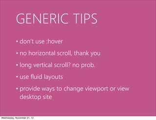 GENERIC TIPS
           • don’t use :hover
           • no horizontal scroll, thank you
           • long vertical scroll? no prob.
           • use fluid layouts
           • provide ways to change viewport or view
             desktop site


Wednesday, November 21, 12
 