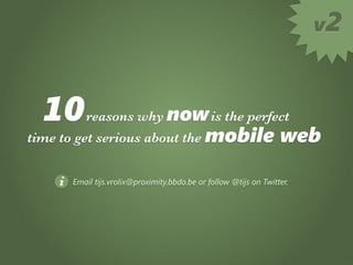 v2



  10       reasons why now is the perfect
time to get serious about the mobile                                web

    i   Email tijs.vrolix@proximity.bbdo.be or follow @tijs on Twitter.
 