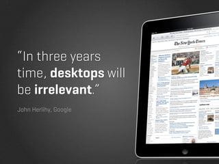 “In three years
time, desktops will
be irrelevant.”
John Herlihy, Google
 