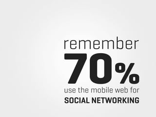 remember
70%
use the mobile web for
SOCIAL NETWORKING
 