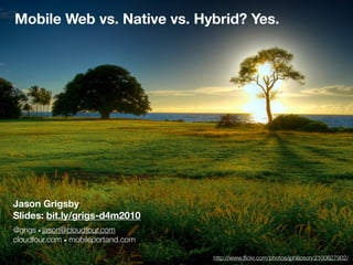 Mobile Web vs. Native vs. Hybrid? Yes.




Jason Grigsby
Slides: bit.ly/grigs-d4m2010
@grigs • jason@cloudfour.com
cloudfour.com • mobileportand.com

                                    http://www.ﬂickr.com/photos/jphilipson/2100627902/
 
