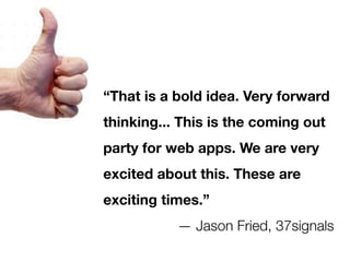 Web aDevelopers
     “That is bold idea. Very forward
     thinking... This is the coming out
     party for web apps. We are very
Macexcited about this. These are
    Developers
     exciting times.”
                — Jason Fried, 37signals
 