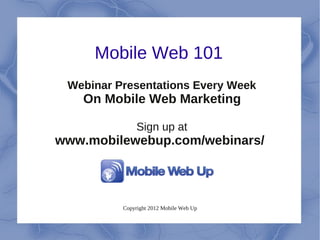 Mobile Web 101
 Webinar Presentations Every Week
   On Mobile Web Marketing

               Sign up at
www.mobilewebup.com/webinars/




          Copyright 2012 Mobile Web Up
 