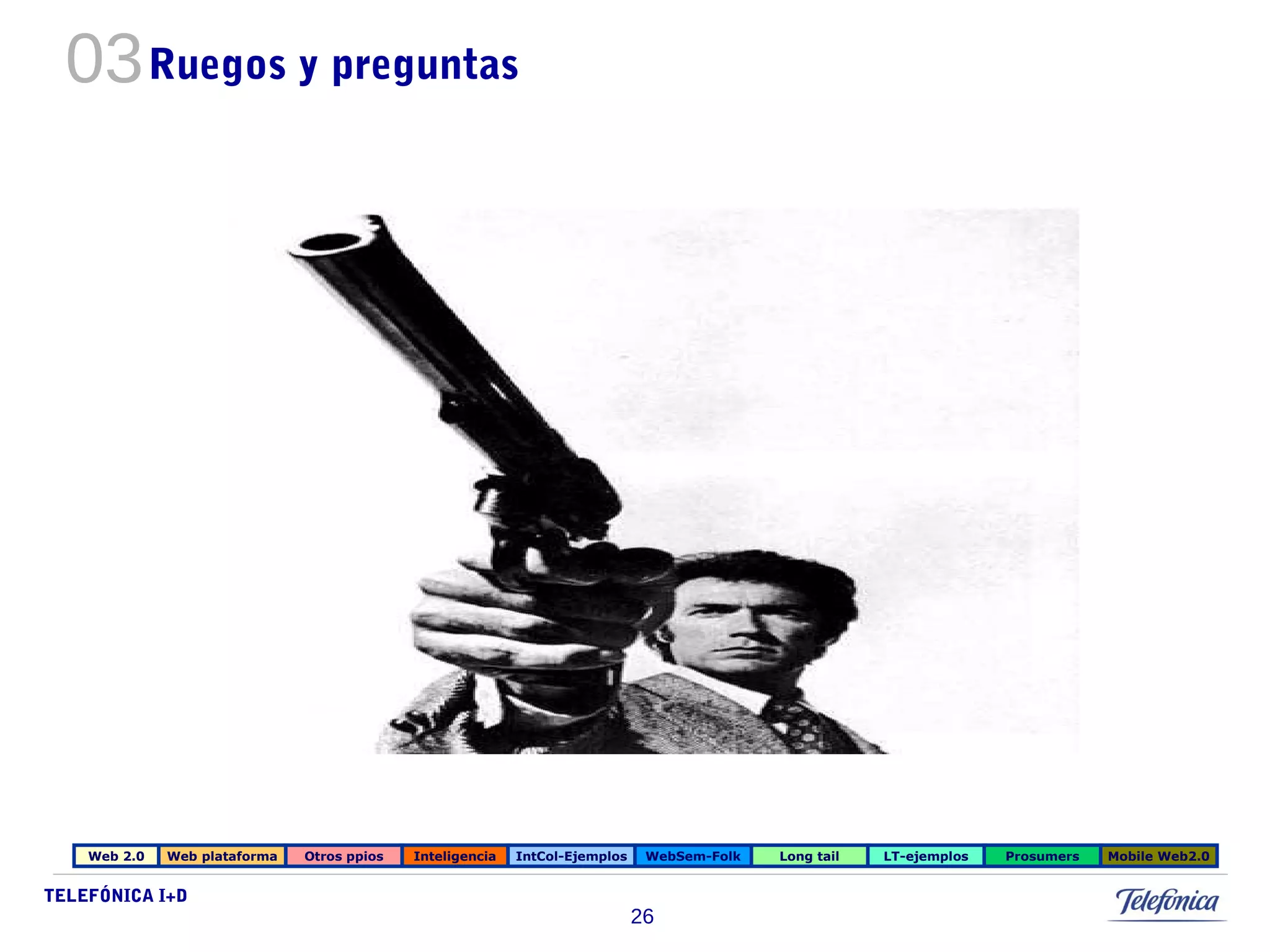 TELEFÓNICA I+D 
26 
03Ruegos y preguntas 
Web 2.0 Web plataforma Otros ppios Inteligencia IntCol-Ejemplos WebSem-Folk Long tail LT-ejemplos Prosumers Mobile Web2.0 
 
