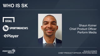 SHAUN KOINER
CHIEF PRODUCT OFFICER, PERFORM MEDIA
WHO IS SK
Shaun Koiner
Chief Product Ofﬁcer
Perform Media
 