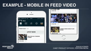 SHAUN KOINER
CHIEF PRODUCT OFFICER, PERFORM MEDIA
EXAMPLE - MOBILE IN FEED VIDEO
 