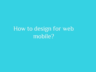 How to design for web
      mobile?
 
