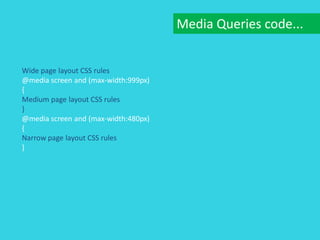 Media Queries code...


Wide page layout CSS rules
@media screen and (max-width:999px)
{
Medium page layout CSS rules
}
@media screen and (max-width:480px)
{
Narrow page layout CSS rules
}
 