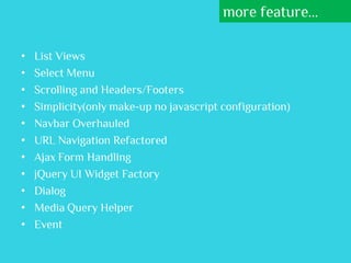 more feature...

•   List Views
•   Select Menu
•   Scrolling and Headers/Footers
•   Simplicity(only make-up no javascript configuration)
•   Navbar Overhauled
•   URL Navigation Refactored
•   Ajax Form Handling
•   jQuery UI Widget Factory
•   Dialog
•   Media Query Helper
•   Event
 