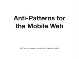 Anti-Patterns for
the Mobile Web

OpenRoad Lunch & Learn // James Byun // September 18, 2013

 