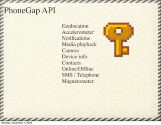 PhoneGap API
                           Geolocation
                           Accelerometer
                           Notiﬁcations
                           Media playback
                           Camera
                           Device info
                           Contacts
                           Online/Ofﬂine
                           SMS / Telephone
                           Magnetometer




Monday, December 7, 2009
 