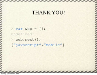 THANK YOU!

             > var web = {};
             undefined
             > web.next();
             [”javascript”,”mobile”]




Monday, December 7, 2009
 