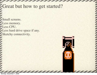 Great but how to get started?

 Small screens.
 Less memory.
 Less CPU.
 Less hard drive space if any.
 Sketchy connectivity.




Monday, December 7, 2009
 