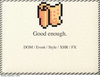 Good enough.

                           DOM / Event / Style / XHR / FX




Monday, December 7, 2009
 