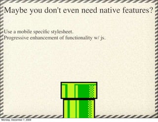 Maybe you don't even need native features?

 Use a mobile speciﬁc stylesheet.
 Progressive enhancement of functionality w/ js.




Monday, December 7, 2009
 