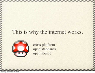 This is why the internet works.

                           cross platform
                           open standards
                           open source



Monday, December 7, 2009
 