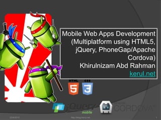 23/4/2015 http://blog.kerul.net 1
Mobile Web Apps Development
(Multiplatform using HTML5,
jQuery, PhoneGap/Apache
Cordova)
Khirulnizam Abd Rahman
kerul.net
 
