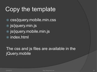 Copy the template
 css/jquery.mobile.min.css
 js/jquery.min.js
 js/jquery.mobile.min.js
 index.html
The css and js fil...