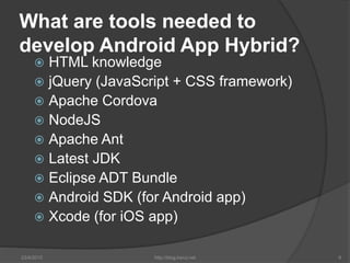 What are tools needed to
develop Android App Hybrid?
 HTML knowledge
 jQuery (JavaScript + CSS framework)
 Apache Cordo...