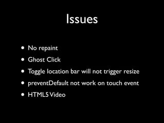 Issues
• No repaint	

• Ghost Click	

• Toggle location bar will not trigger resize	

• preventDefault not work on touch event	

• HTML5 Video

 
