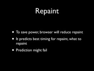 Repaint
• To save power, browser will reduce repaint	

• It predicts best timing for repaint, what to
repaint	


• Prediction might fail

 