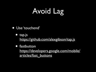 Avoid Lag
• Use ‘touchend’	

• tap.js 

https://github.com/alexgibson/tap.js	


• fastbutton 

https://developers.google.com/mobile/
articles/fast_buttons

 