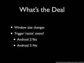 What’s the Deal
• Window size changes	

• Trigger ‘resize’ event?	

• Android 2:Yes	

• Android 3: No
http://www.quirksmode.org/dom/events/resize_mobile.html

 