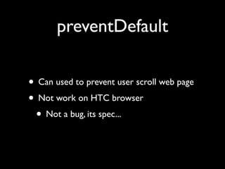preventDefault
• Can used to prevent user scroll web page	

• Not work on HTC browser	

• Not a bug, its spec...

 