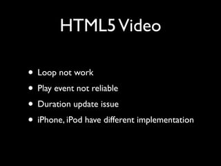 HTML5 Video
• Loop not work	

• Play event not reliable	

• Duration update issue	

• iPhone, iPod have different implementation

 