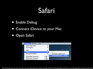 Safari
• Enable Debug	

• Connect iDevice to your Mac	

• Open Safari

https://developer.apple.com/library/ios/documentation/AppleApplications/Reference/SafariWebContent/DebuggingSafarioniPhoneContent/DebuggingSafarioniPhoneContent.html

 