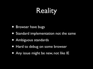 Reality
• Browser have bugs	

• Standard implementation not the same	

• Ambiguous standards	

• Hard to debug on some browser	

• Any issue might be new, not like IE

 