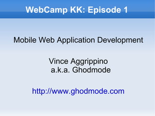 WebCamp KK: Episode 1 Mobile Web Application Development Vince Aggrippino a.k.a. Ghodmode http://www.ghodmode.com 