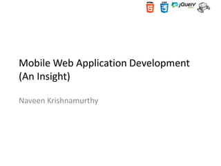 Mobile Web Application Development
(An Insight)
Naveen Krishnamurthy

 