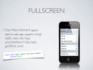 FULLSCREEN

• Das Meta Element apple-
 mobile-web-app-capable sorgt
 dafür, dass die App
 anschließend Fullscreen
 geöffnet wird

                            web-app-   capable"
 <meta name ="apple-mobile-
       content="yes">
 