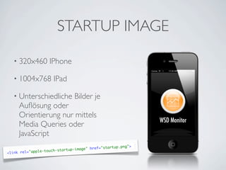 STARTUP IMAGE

   • 320x460           IPhone

   • 1004x768            IPad

   • Unterschiedliche              Bilder je
     Auﬂösung oder
     Orientierung nur mittels
     Media Queries oder
     JavaScript
                                              ef="startup.pn   g ">
                 -   touch-s tartup-image" hr
<link rel="apple
 