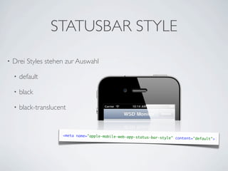STATUSBAR STYLE
•   Drei Styles stehen zur Auswahl

    •   default

    •   black

    •   black-translucent


                       <meta name="apple-mobile-web-app-status
                                                               -bar-style" content="black">
                                                                                    default">
 