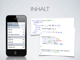 INHALT
<div class="group-wrapper">
  <h2>DSL</h2>
  <ul>
    <li><a href="...">DSL NK</a></li>
    <li><a href="...">DSL BK</a></li>
            .group-w ">DSL h2 {                  </li>
    <li><a href="...rapper Wechsler Formular</a>
               ...
  </ul>
              text-shadow: #fff 0
</div>                            1px 0;
            }

            .group-wrapper ul {
              background-color: #f
                                    ff;
              border: solid 1px #a
                                    9abae;
              border-radius: 10px
                                  ;
              -webkit-border-radiu
                                   s: 10px;
              ...
           }

           .group-wrapper ul li
                                :not(:last-child) {
             border-bottom: inhe
                                 rit;
           }
 