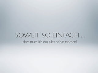 SOWEIT SO EINFACH ...
  aber muss ich das alles selbst machen?
 