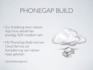 PHONEGAP BUILD

• ZurErstellung einer nativen
 App muss aktuell das
 jeweilige SDK installiert sein

• Mit
    PhoneGap Build wird ein
 Cloud Service zur
 Kompilierung von nativen
 Apps geboten
 http://build.phonegap.com
 