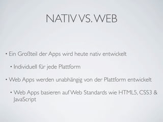 NATIV VS. WEB

• Ein   Großteil der Apps wird heute nativ entwickelt

  • Individuell   für jede Plattform

• Web Apps     werden unabhängig von der Plattform entwickelt

  • Web Apps      basieren auf Web Standards wie HTML5, CSS3 &
   JavaScript
 