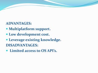 ADVANTAGES:
 Multiplatform support.
 Low development cost.
 Leverage existing knowledge.
DISADVANTAGES:
 Limited access to OS API’s.
 