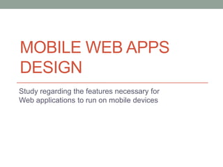 MOBILE WEB APPS
DESIGN
Study regarding the features necessary for
Web applications to run on mobile devices
 
