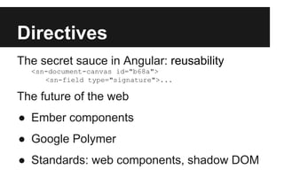 Directives
The secret sauce in Angular: reusability
<sn-document-canvas id="b68a">
<sn-field type="signature">...
The future of the web
● Ember components
● Google Polymer
● Standards: web components, shadow DOM
 