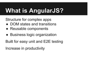 What is AngularJS?
Structure for complex apps
● DOM states and transitions
● Reusable components
● Business logic organization
Built for easy unit and E2E testing
Increase in productivity
 