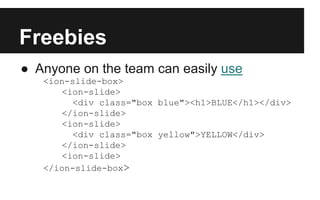 Freebies
● Anyone on the team can easily use
<ion-slide-box>
<ion-slide>
<div class="box blue"><h1>BLUE</h1></div>
</ion-slide>
<ion-slide>
<div class="box yellow">YELLOW</div>
</ion-slide>
<ion-slide>
</ion-slide-box>
 