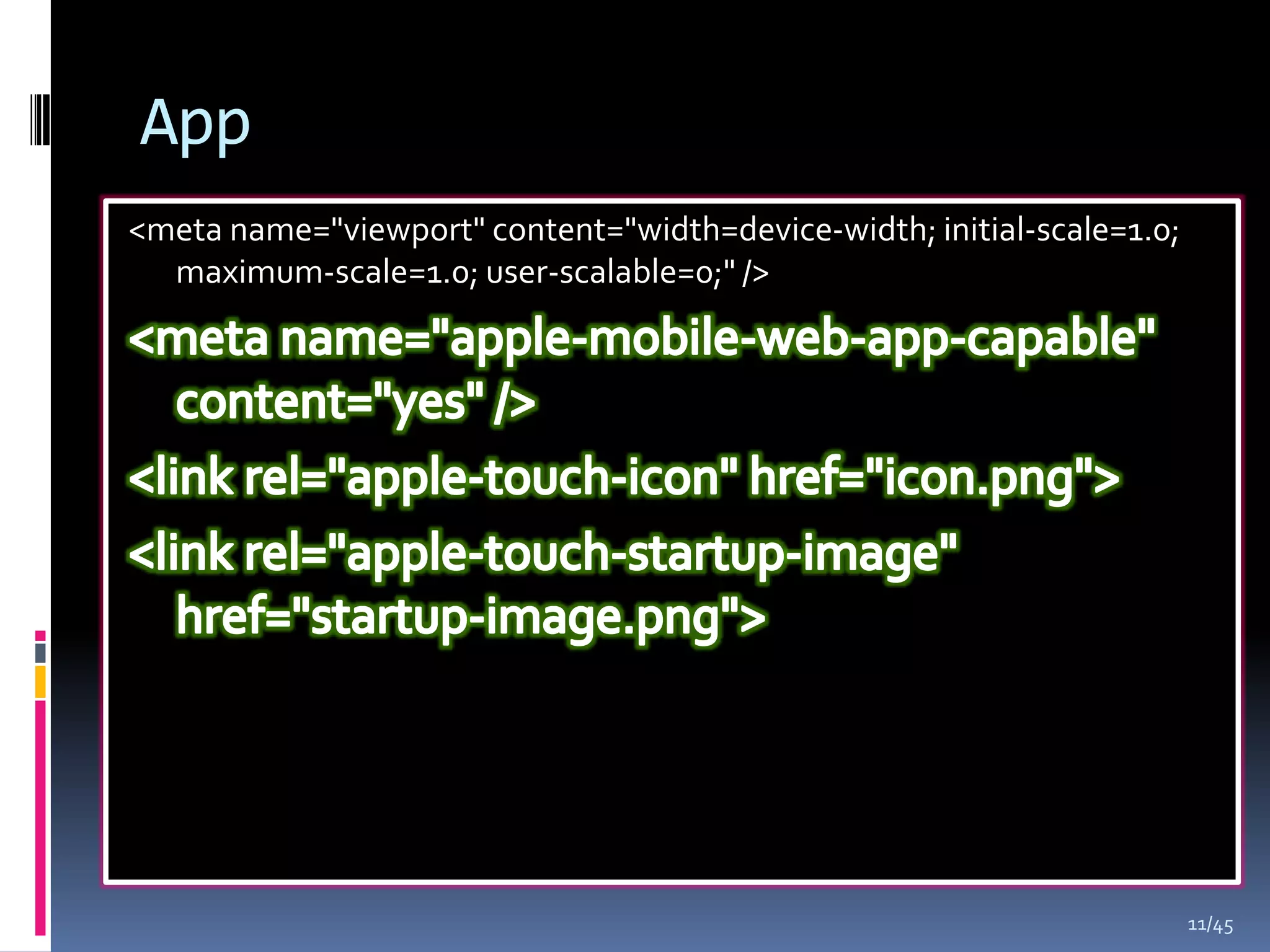 App
<meta name="viewport" content="width=device-width; initial-scale=1.0;
  maximum-scale=1.0; user-scalable=0;" />




                                                                        11/45
 
