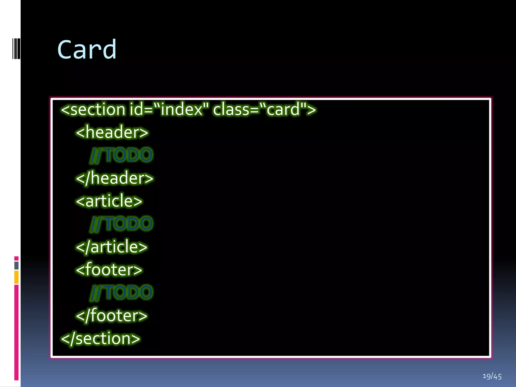 Card
<section id=“index" class=“card">
  <header>
    // TODO
  </header>
  <article>
    // TODO
  </article>
  <footer>
    // TODO
  </footer>
</section>
                                    19/45
 